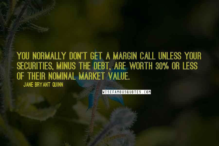 Jane Bryant Quinn Quotes: You normally don't get a margin call unless your securities, minus the debt, are worth 30% or less of their nominal market value.