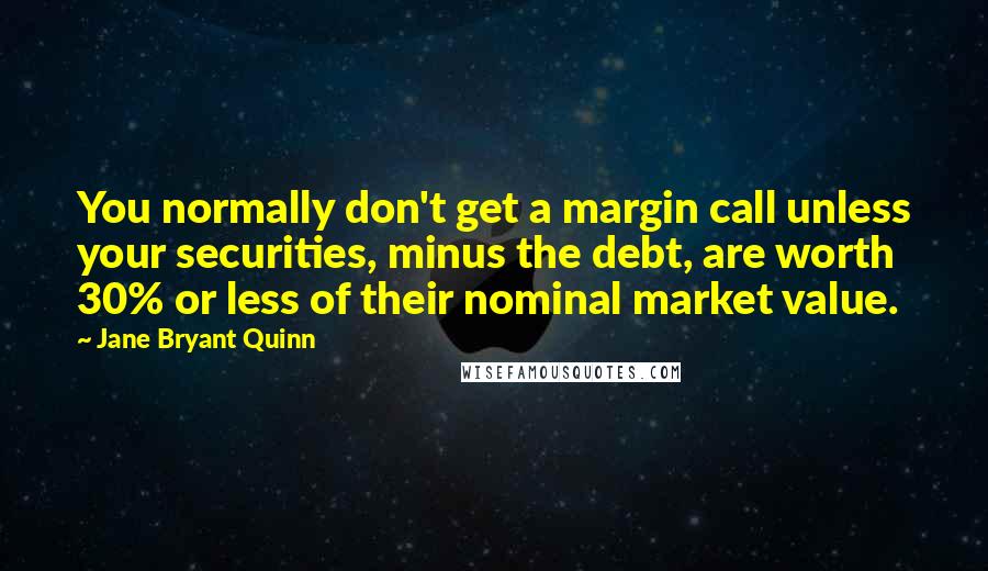 Jane Bryant Quinn Quotes: You normally don't get a margin call unless your securities, minus the debt, are worth 30% or less of their nominal market value.