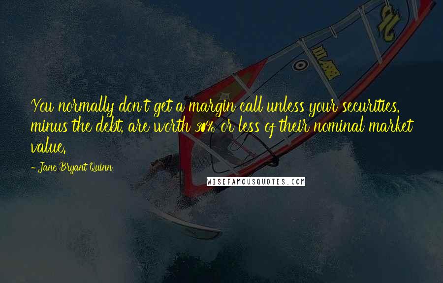 Jane Bryant Quinn Quotes: You normally don't get a margin call unless your securities, minus the debt, are worth 30% or less of their nominal market value.