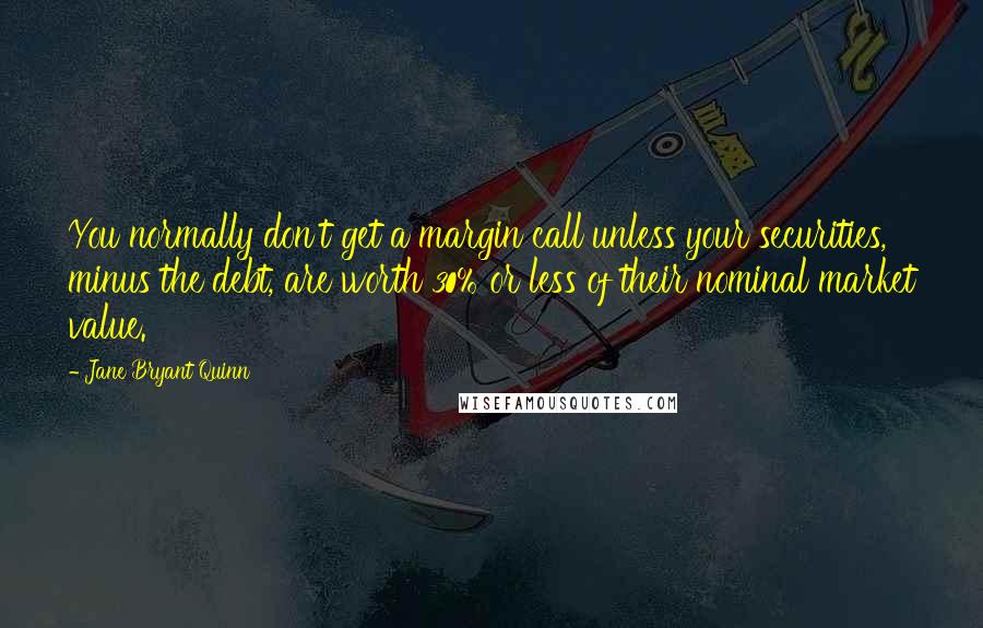 Jane Bryant Quinn Quotes: You normally don't get a margin call unless your securities, minus the debt, are worth 30% or less of their nominal market value.