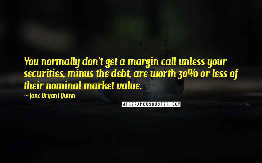 Jane Bryant Quinn Quotes: You normally don't get a margin call unless your securities, minus the debt, are worth 30% or less of their nominal market value.