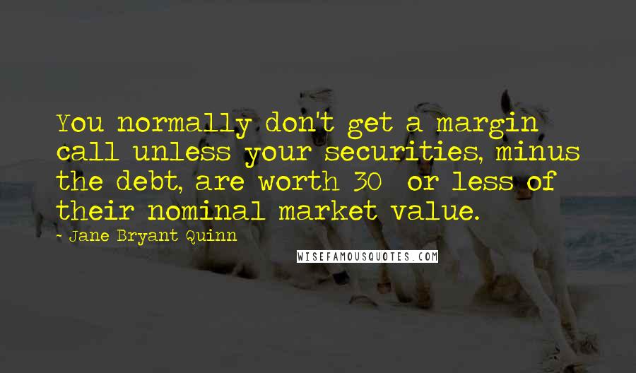 Jane Bryant Quinn Quotes: You normally don't get a margin call unless your securities, minus the debt, are worth 30% or less of their nominal market value.