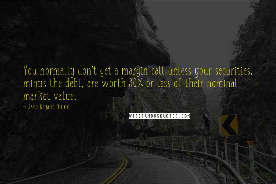 Jane Bryant Quinn Quotes: You normally don't get a margin call unless your securities, minus the debt, are worth 30% or less of their nominal market value.