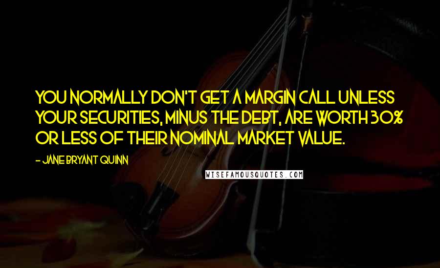 Jane Bryant Quinn Quotes: You normally don't get a margin call unless your securities, minus the debt, are worth 30% or less of their nominal market value.