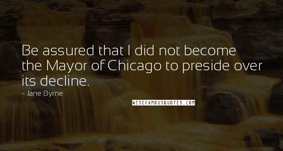 Jane Byrne Quotes: Be assured that I did not become the Mayor of Chicago to preside over its decline.