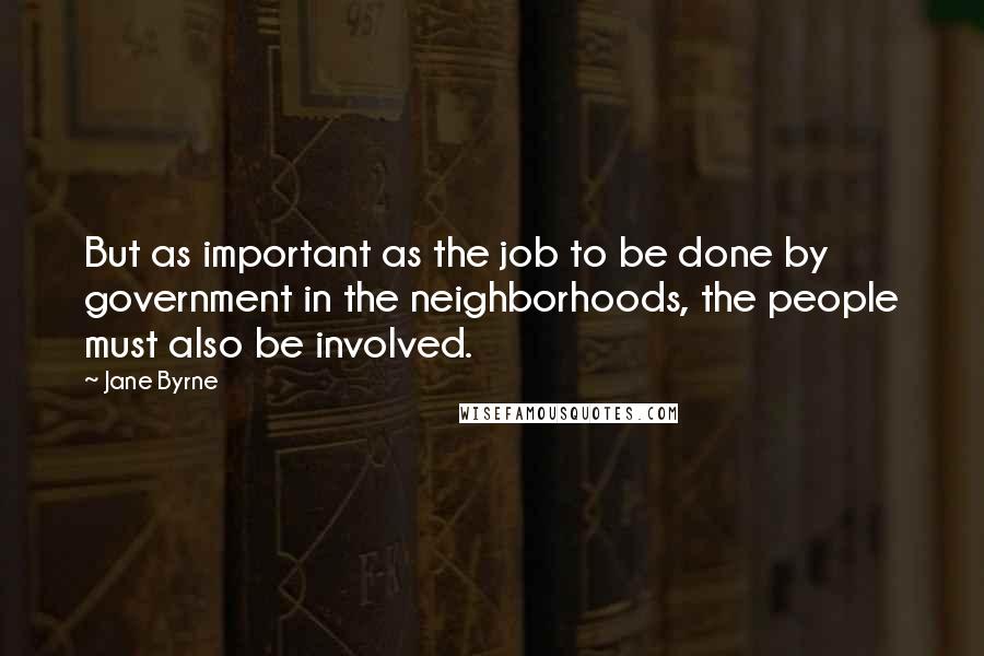 Jane Byrne Quotes: But as important as the job to be done by government in the neighborhoods, the people must also be involved.