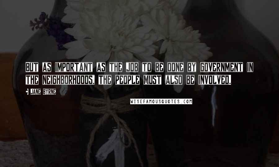 Jane Byrne Quotes: But as important as the job to be done by government in the neighborhoods, the people must also be involved.