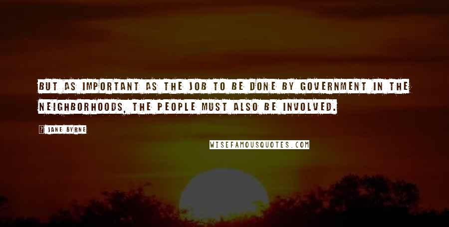 Jane Byrne Quotes: But as important as the job to be done by government in the neighborhoods, the people must also be involved.