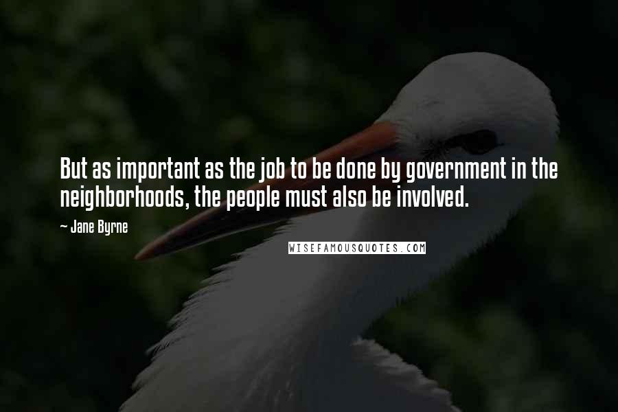 Jane Byrne Quotes: But as important as the job to be done by government in the neighborhoods, the people must also be involved.