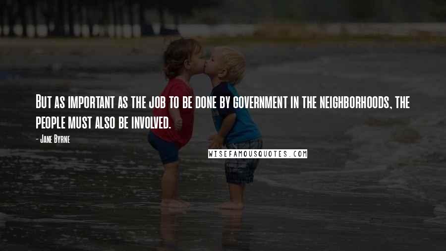 Jane Byrne Quotes: But as important as the job to be done by government in the neighborhoods, the people must also be involved.