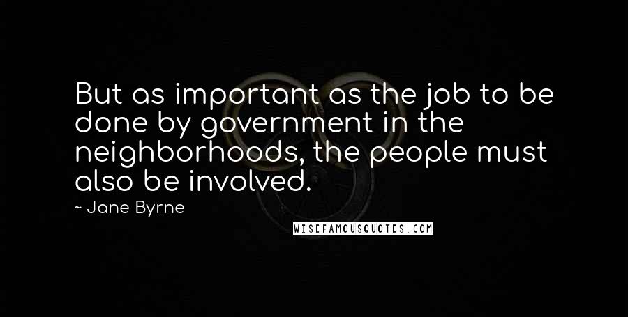 Jane Byrne Quotes: But as important as the job to be done by government in the neighborhoods, the people must also be involved.