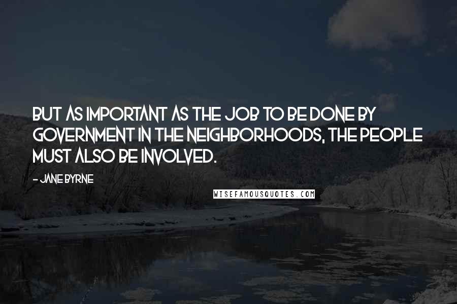 Jane Byrne Quotes: But as important as the job to be done by government in the neighborhoods, the people must also be involved.