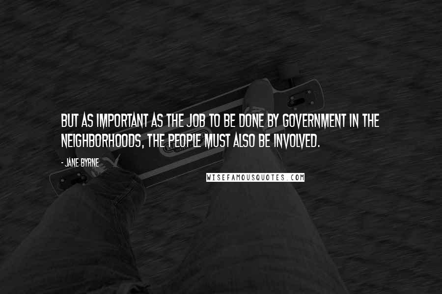 Jane Byrne Quotes: But as important as the job to be done by government in the neighborhoods, the people must also be involved.