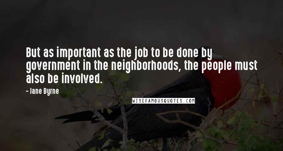 Jane Byrne Quotes: But as important as the job to be done by government in the neighborhoods, the people must also be involved.