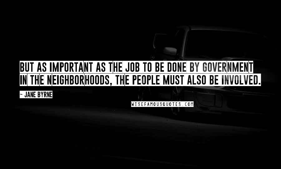 Jane Byrne Quotes: But as important as the job to be done by government in the neighborhoods, the people must also be involved.