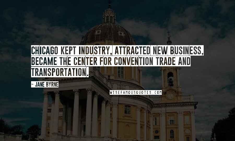 Jane Byrne Quotes: Chicago kept industry, attracted new business, became the center for convention trade and transportation.