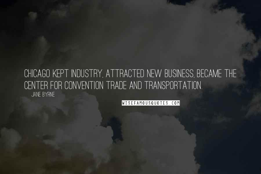 Jane Byrne Quotes: Chicago kept industry, attracted new business, became the center for convention trade and transportation.