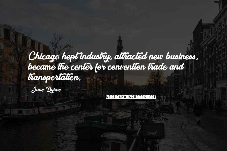 Jane Byrne Quotes: Chicago kept industry, attracted new business, became the center for convention trade and transportation.