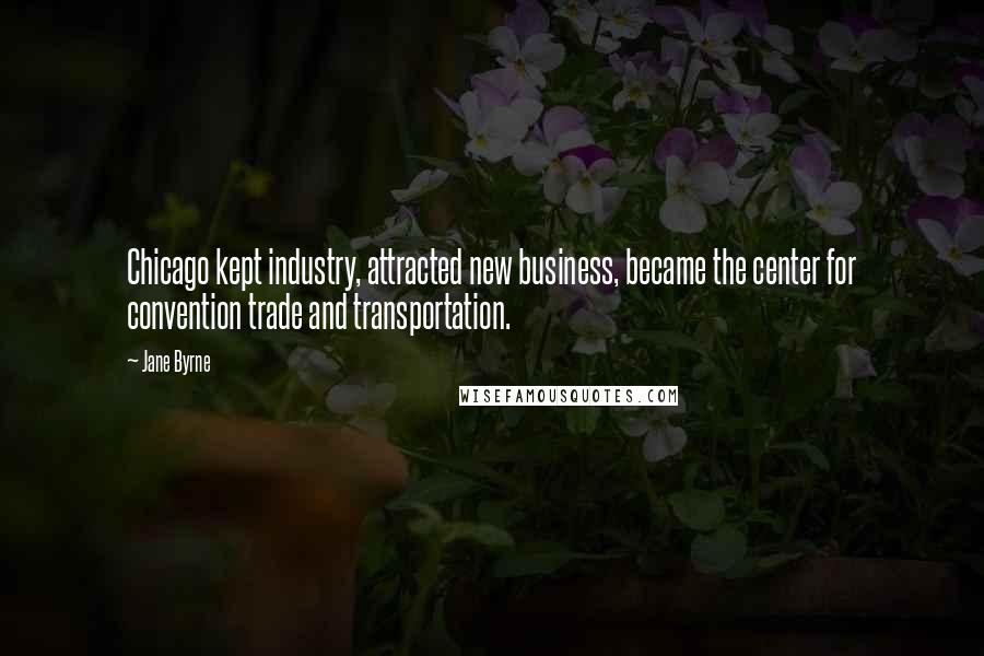 Jane Byrne Quotes: Chicago kept industry, attracted new business, became the center for convention trade and transportation.