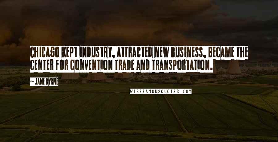 Jane Byrne Quotes: Chicago kept industry, attracted new business, became the center for convention trade and transportation.