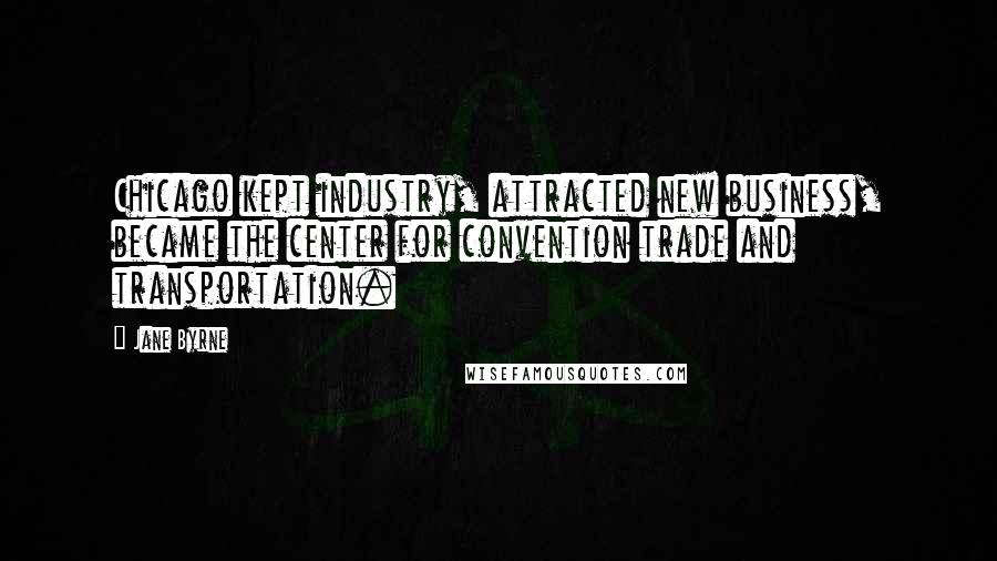 Jane Byrne Quotes: Chicago kept industry, attracted new business, became the center for convention trade and transportation.