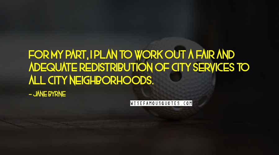 Jane Byrne Quotes: For my part, I plan to work out a fair and adequate redistribution of city services to all city neighborhoods.