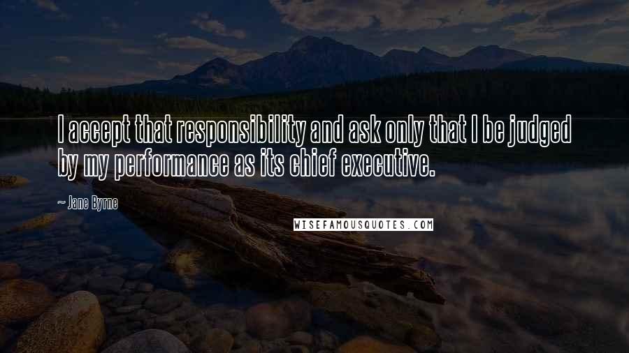 Jane Byrne Quotes: I accept that responsibility and ask only that I be judged by my performance as its chief executive.