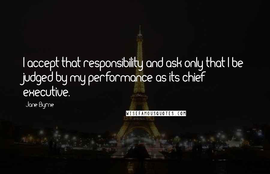 Jane Byrne Quotes: I accept that responsibility and ask only that I be judged by my performance as its chief executive.