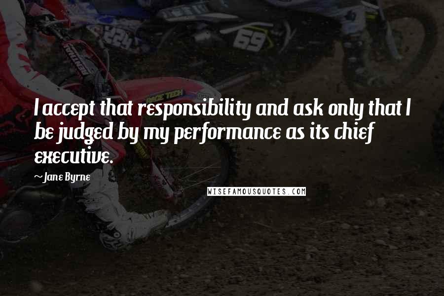 Jane Byrne Quotes: I accept that responsibility and ask only that I be judged by my performance as its chief executive.