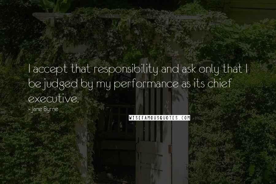 Jane Byrne Quotes: I accept that responsibility and ask only that I be judged by my performance as its chief executive.