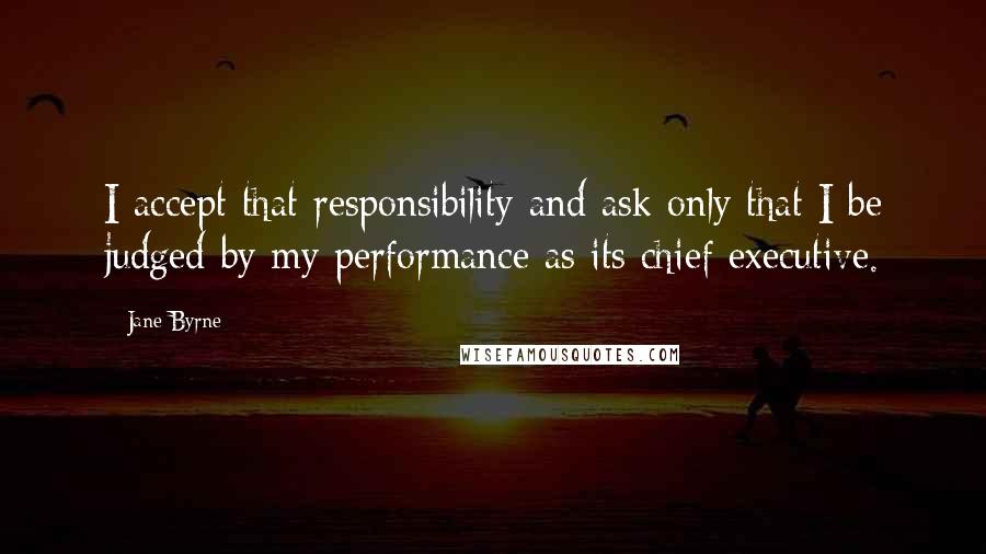 Jane Byrne Quotes: I accept that responsibility and ask only that I be judged by my performance as its chief executive.