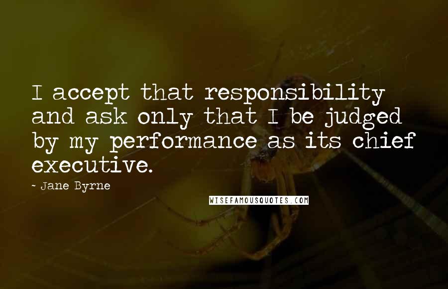 Jane Byrne Quotes: I accept that responsibility and ask only that I be judged by my performance as its chief executive.