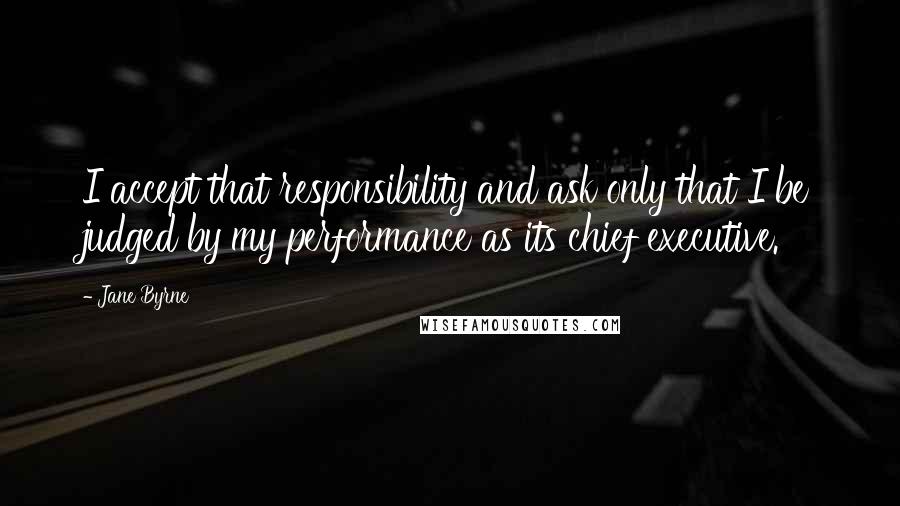 Jane Byrne Quotes: I accept that responsibility and ask only that I be judged by my performance as its chief executive.