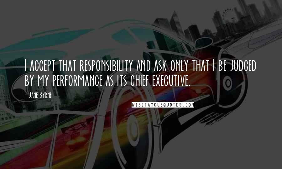 Jane Byrne Quotes: I accept that responsibility and ask only that I be judged by my performance as its chief executive.