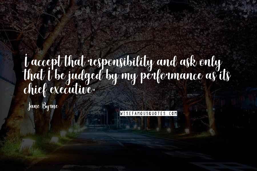 Jane Byrne Quotes: I accept that responsibility and ask only that I be judged by my performance as its chief executive.
