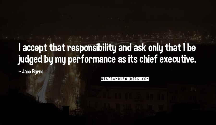 Jane Byrne Quotes: I accept that responsibility and ask only that I be judged by my performance as its chief executive.