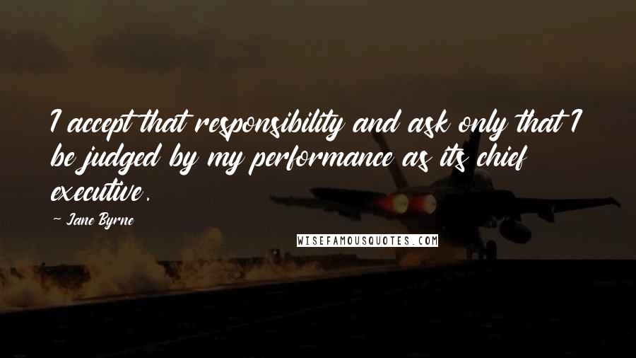 Jane Byrne Quotes: I accept that responsibility and ask only that I be judged by my performance as its chief executive.