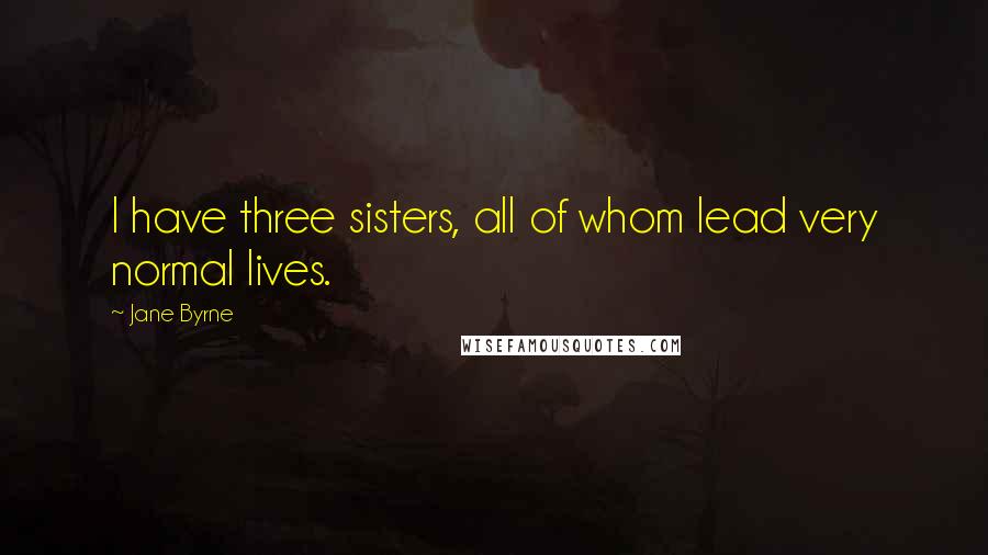 Jane Byrne Quotes: I have three sisters, all of whom lead very normal lives.