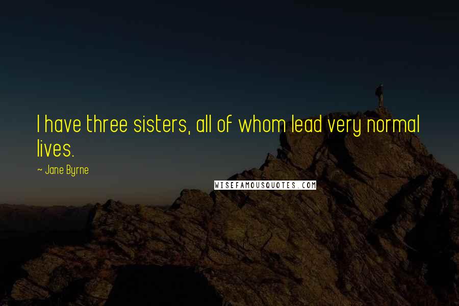 Jane Byrne Quotes: I have three sisters, all of whom lead very normal lives.