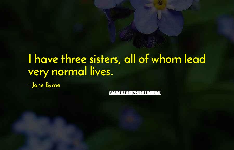 Jane Byrne Quotes: I have three sisters, all of whom lead very normal lives.