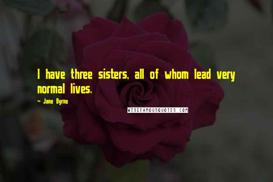 Jane Byrne Quotes: I have three sisters, all of whom lead very normal lives.