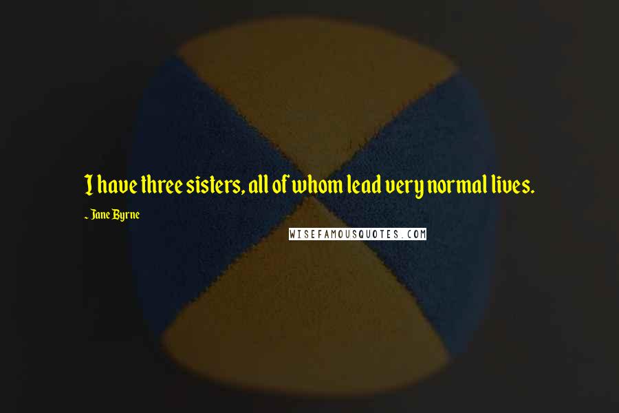 Jane Byrne Quotes: I have three sisters, all of whom lead very normal lives.