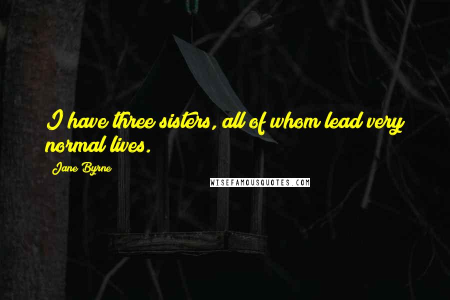 Jane Byrne Quotes: I have three sisters, all of whom lead very normal lives.