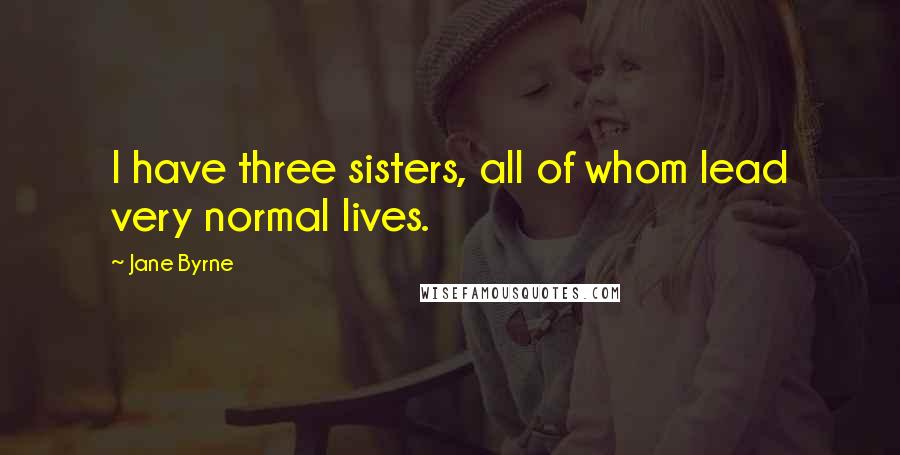 Jane Byrne Quotes: I have three sisters, all of whom lead very normal lives.