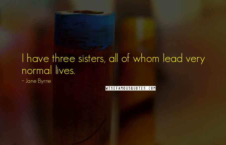 Jane Byrne Quotes: I have three sisters, all of whom lead very normal lives.