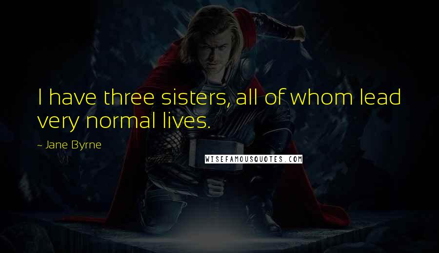 Jane Byrne Quotes: I have three sisters, all of whom lead very normal lives.