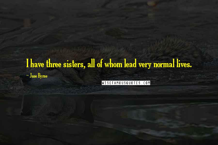 Jane Byrne Quotes: I have three sisters, all of whom lead very normal lives.