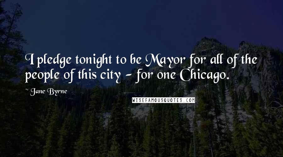Jane Byrne Quotes: I pledge tonight to be Mayor for all of the people of this city - for one Chicago.