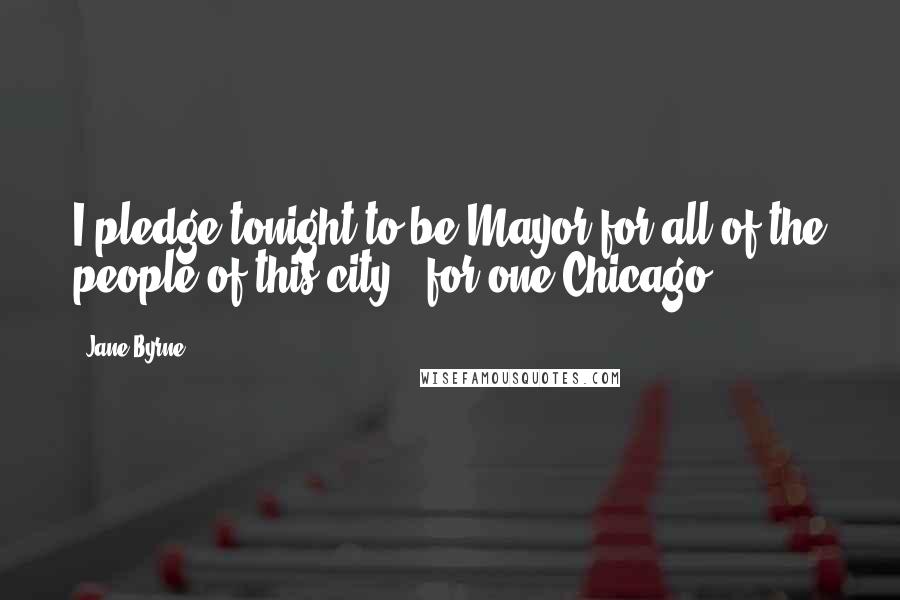 Jane Byrne Quotes: I pledge tonight to be Mayor for all of the people of this city - for one Chicago.