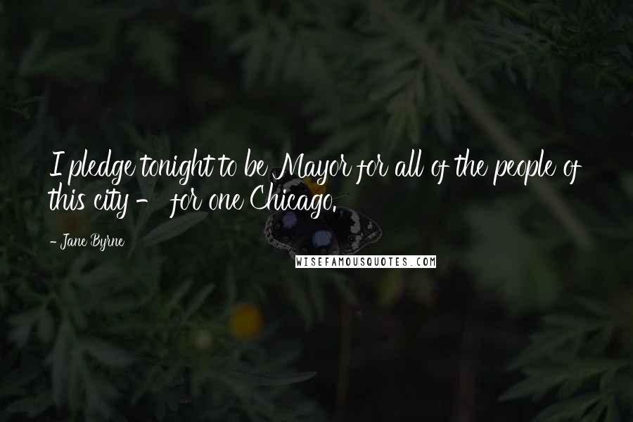 Jane Byrne Quotes: I pledge tonight to be Mayor for all of the people of this city - for one Chicago.